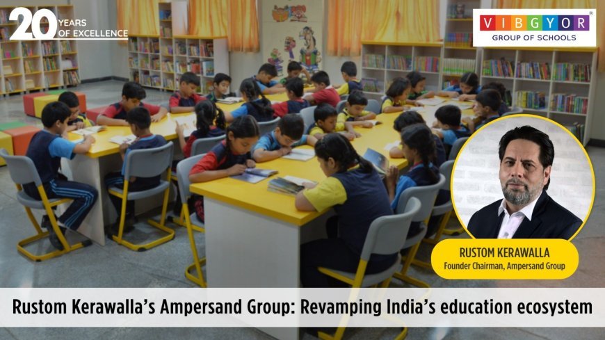 Rustom Kerawalla’s Ampersand Group: Revamping India’s education ecosystem