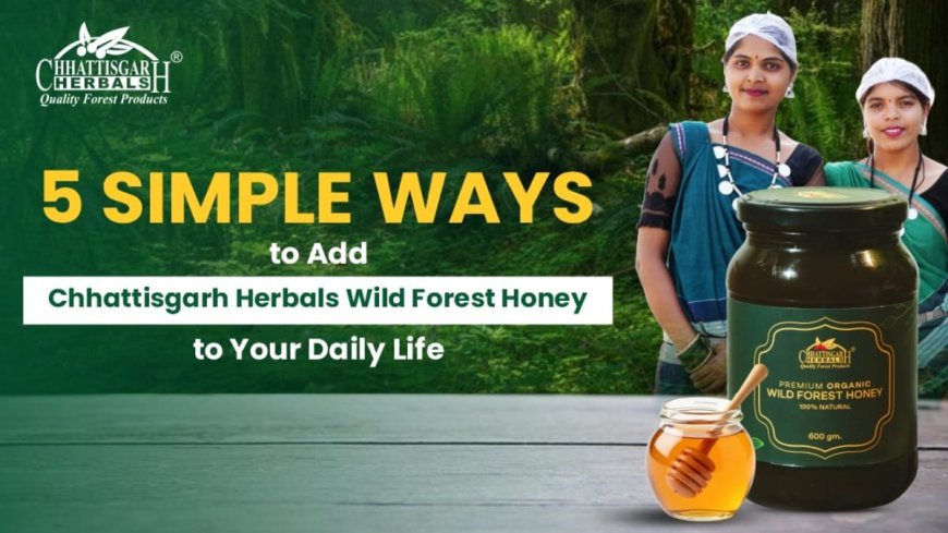 5 Simple Ways to Add Chhattisgarh Herbals Wild Forest Honey to Your Daily Life