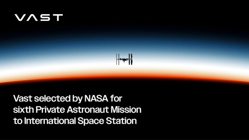 Vast Selected by NASA for Sixth Private Astronaut Mission to International Space Station